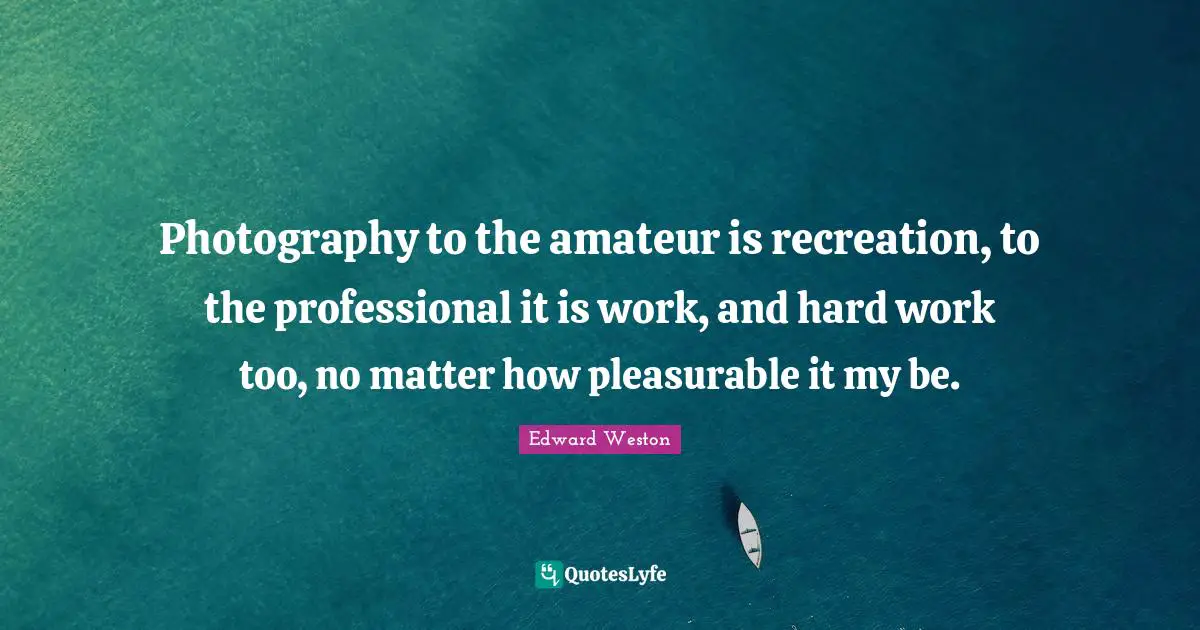 Photography to the amateur is recreation, to the professional it is work, and hard work too, no matter how pleasurable it my be.