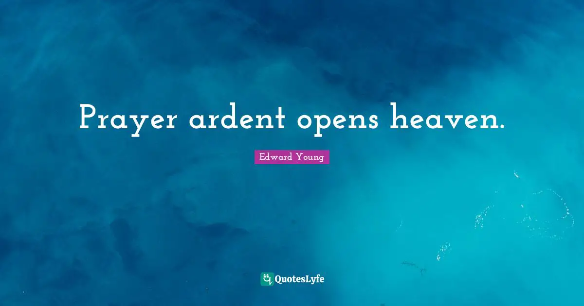 Prayer ardent opens heaven.
