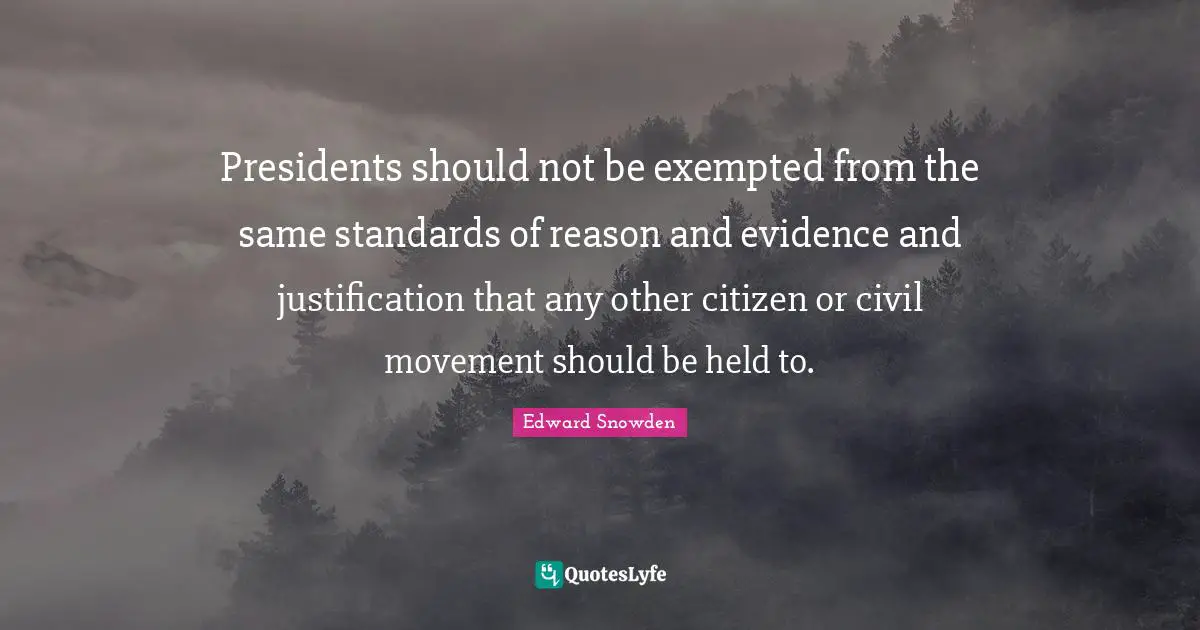 Presidents should not be exempted from the same standards of reason and evidence and justification that any other citizen or civil movement should be held to.