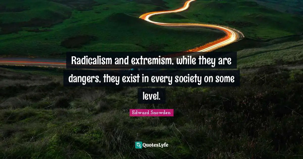 Edward Snowden Quotes: "Radicalism and extremism, while they are dangers, they exist in every society on some level."