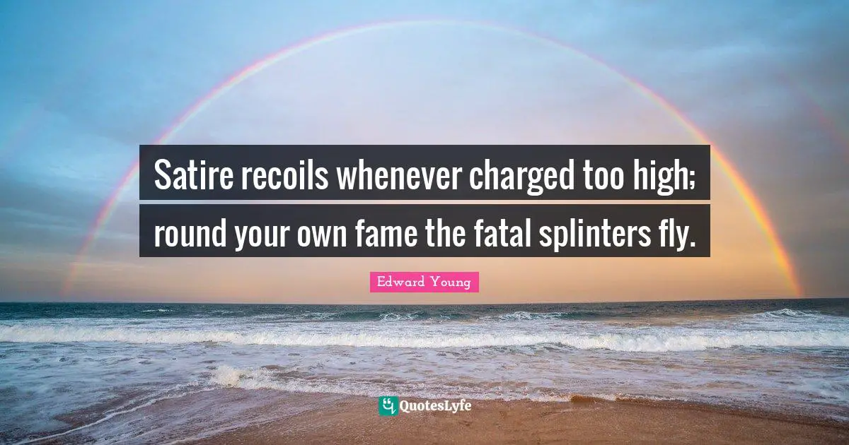 Satire recoils whenever charged too high; round your own fame the fatal splinters fly.