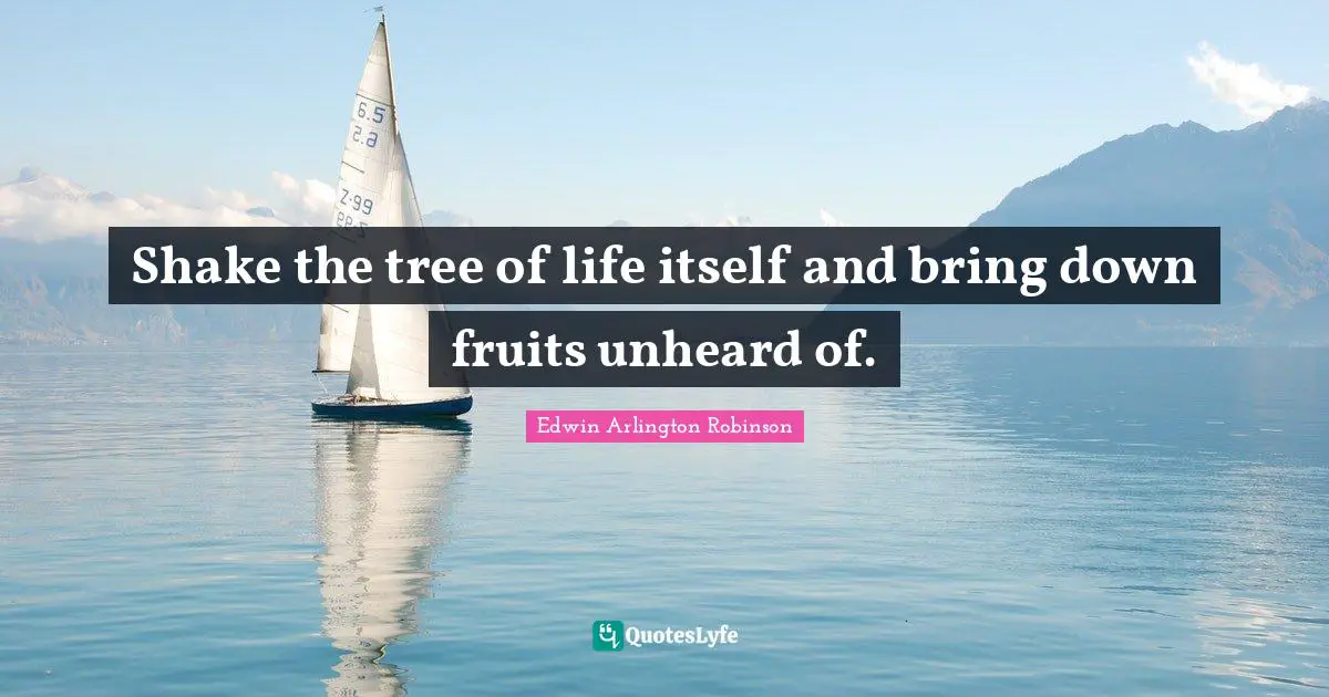 Shake the tree of life itself and bring down fruits unheard of.