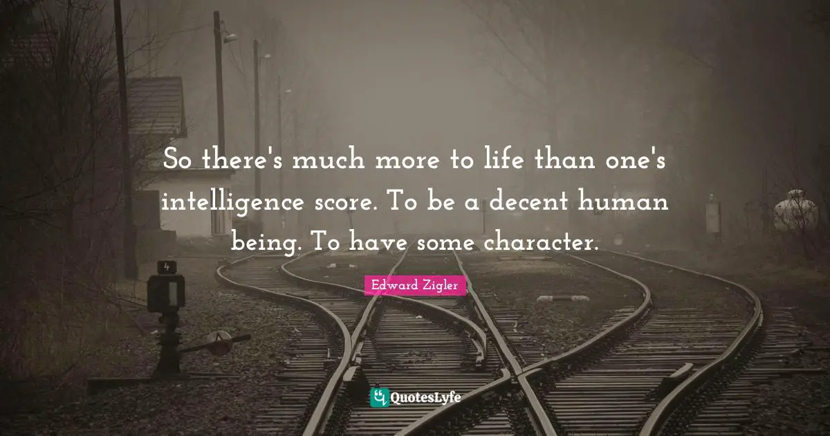 So there's much more to life than one's intelligence score. To be a decent human being. To have some character.