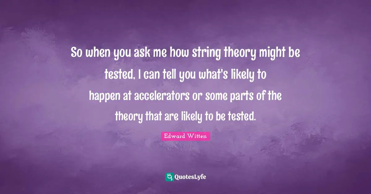 So when you ask me how string theory might be tested, I can tell you what's likely to happen at accelerators or some parts of the theory that are likely to be tested.