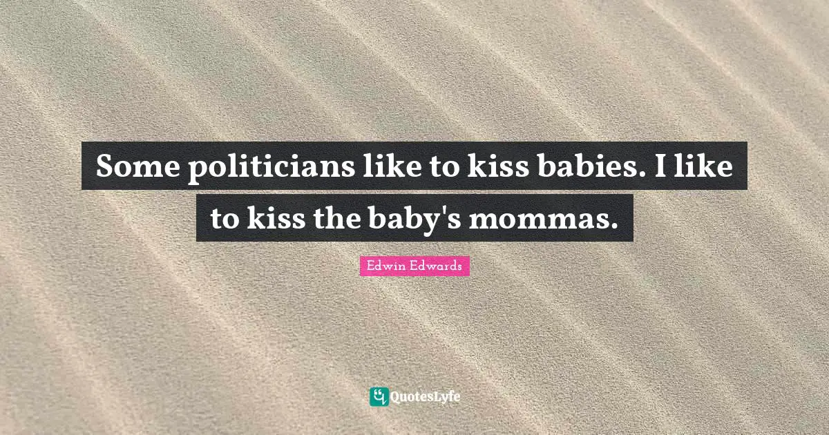 Some politicians like to kiss babies. I like to kiss the baby's mommas.