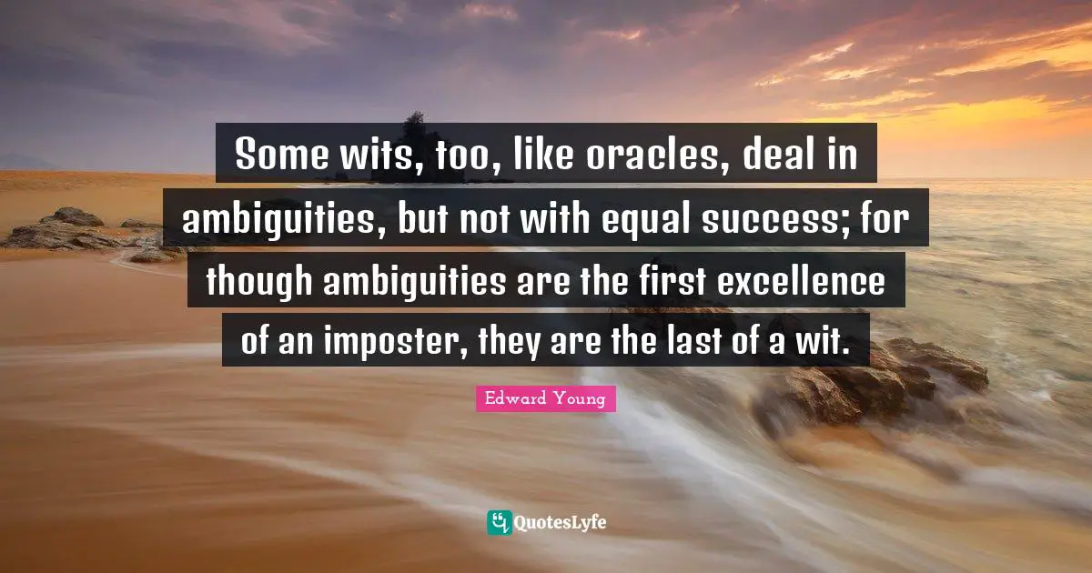 Oracles Quotes: "Some wits, too, like oracles, deal in ambiguities, but not with equal success; for though ambiguities are the first excellence of an imposter, they are the last of a wit."
