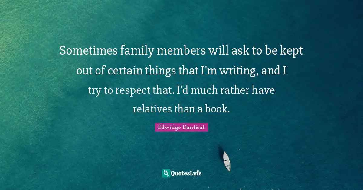 Sometimes family members will ask to be kept out of certain things that I'm writing, and I try to respect that. I'd much rather have relatives than a book.