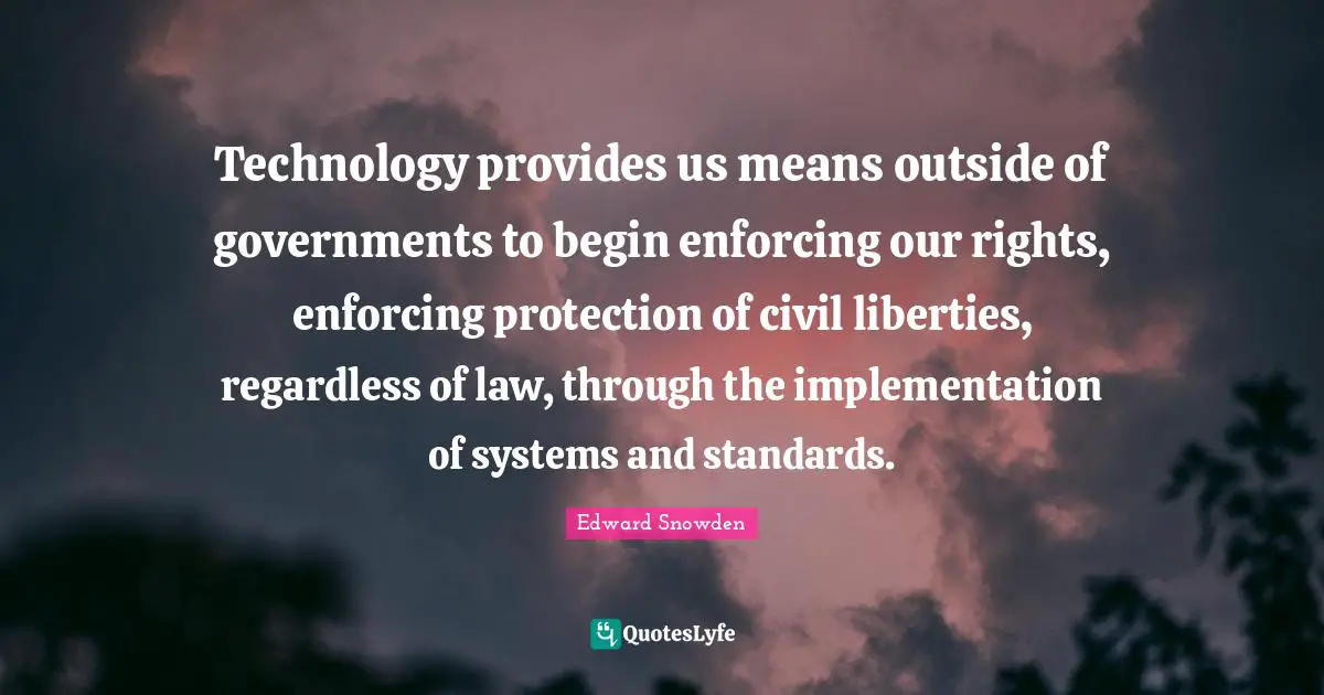 Technology provides us means outside of governments to begin enforcing our rights, enforcing protection of civil liberties, regardless of law, through the implementation of systems and standards.