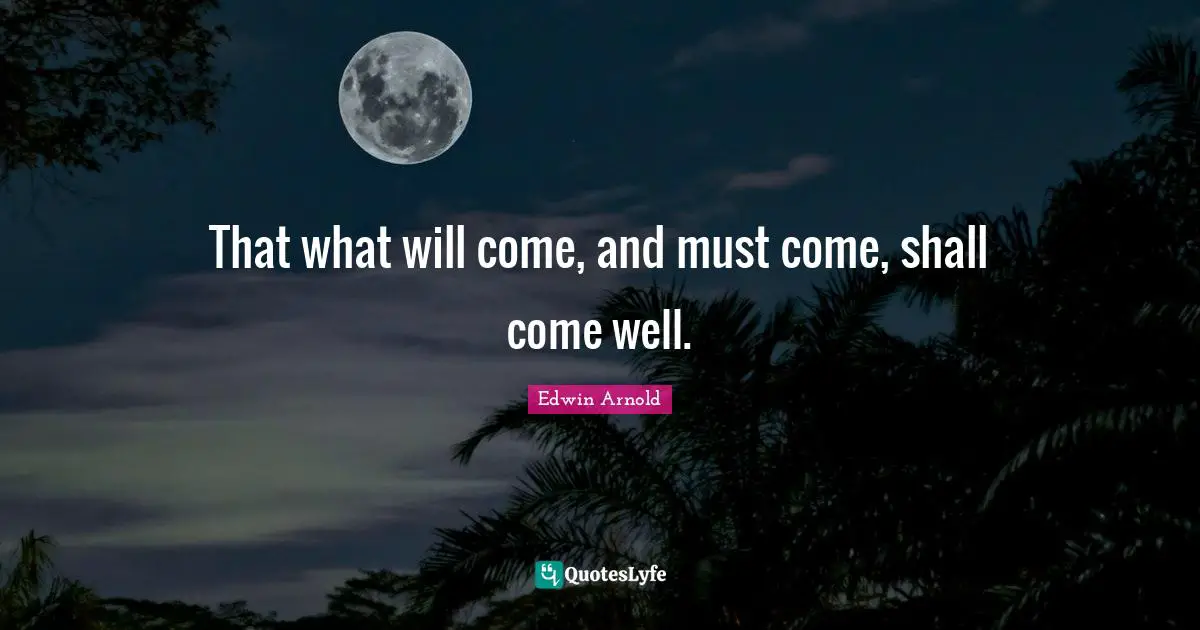 That what will come, and must come, shall come well.