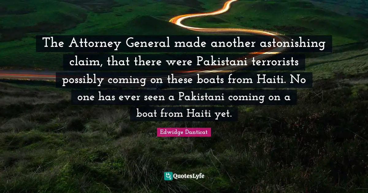 Attorney Quotes: "The Attorney General made another astonishing claim, that there were Pakistani terrorists possibly coming on these boats from Haiti. No one has ever seen a Pakistani coming on a boat from Haiti yet."