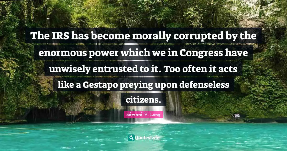 The IRS has become morally corrupted by the enormous power which we in Congress have unwisely entrusted to it. Too often it acts like a Gestapo preying upon defenseless citizens.