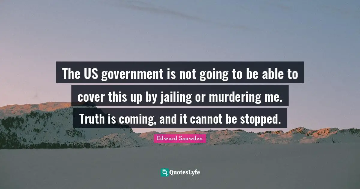 Edward Snowden Quotes: "The US government is not going to be able to cover this up by jailing or murdering me. Truth is coming, and it cannot be stopped."