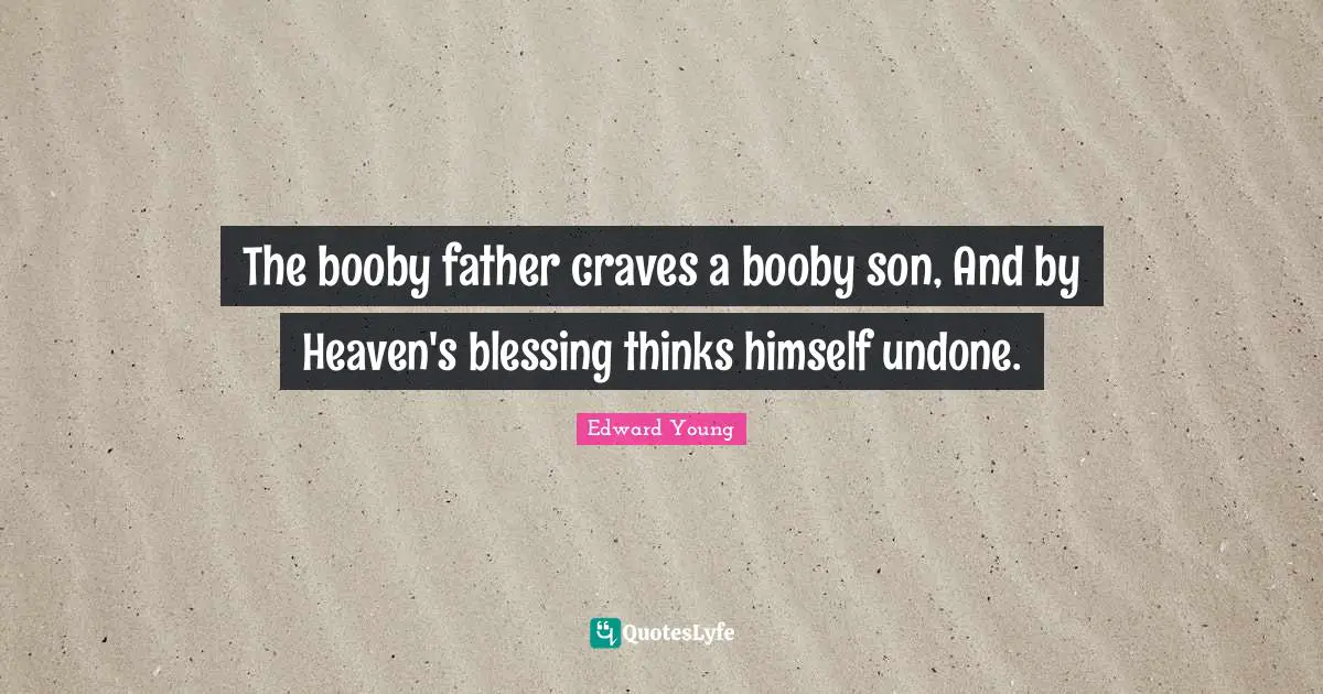 The booby father craves a booby son, And by Heaven's blessing thinks himself undone.