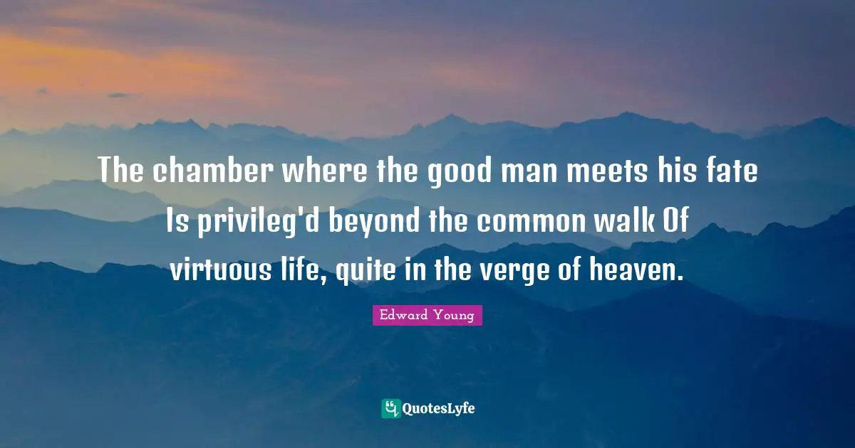 The chamber where the good man meets his fate Is privileg'd beyond the common walk Of virtuous life, quite in the verge of heaven.