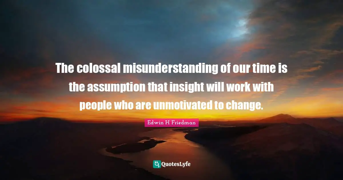 Colossal Quotes: "The colossal misunderstanding of our time is the assumption that insight will work with people who are unmotivated to change."