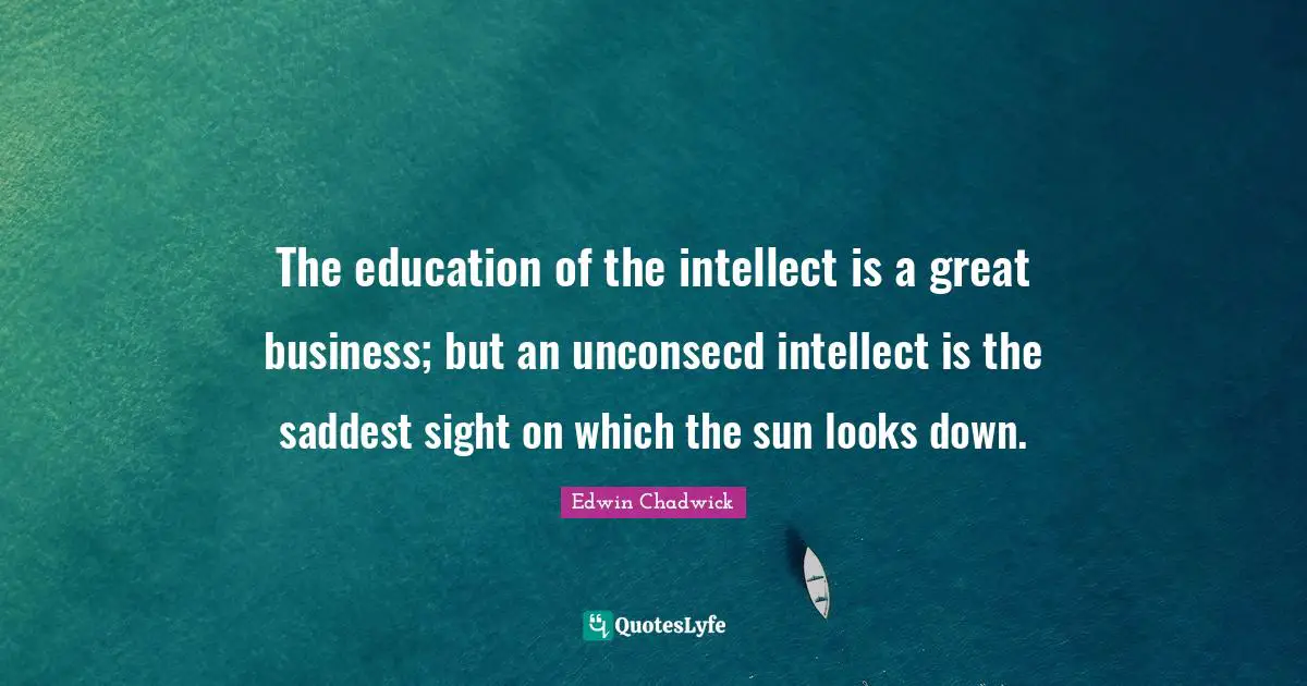The education of the intellect is a great business; but an unconsecd intellect is the saddest sight on which the sun looks down.