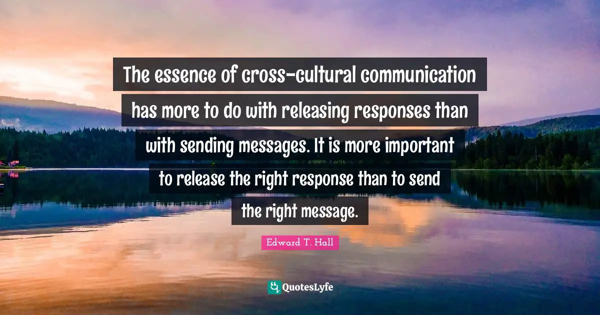 The essence of cross-cultural communication has more to do with releasing responses than with sending messages. It is more important to release the right response than to send the right message.