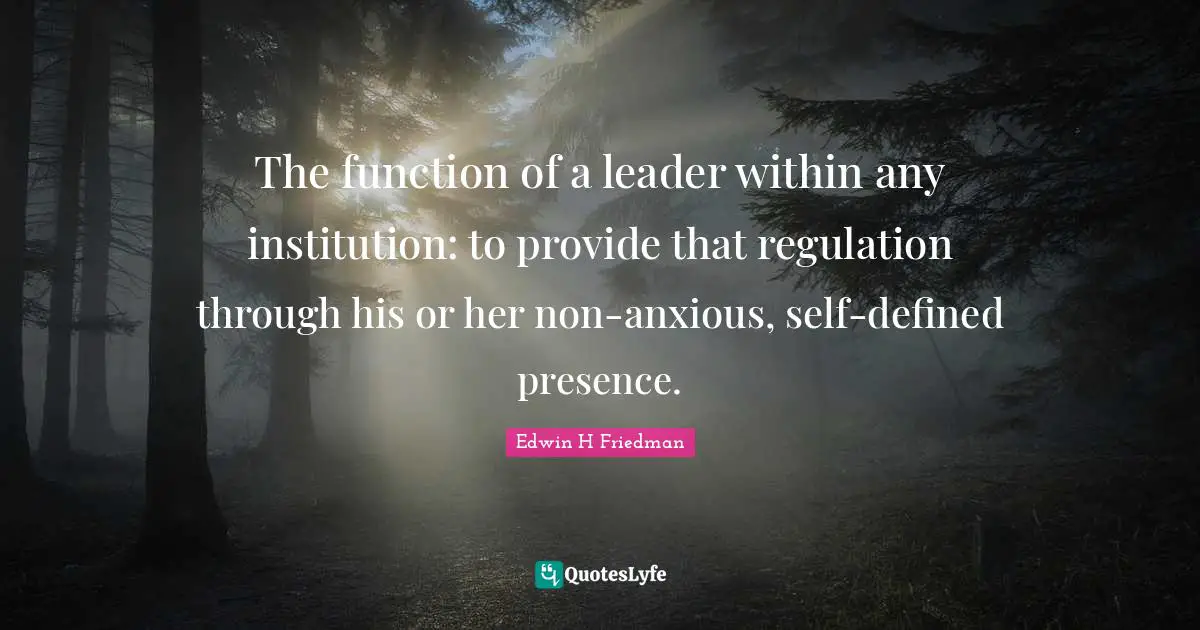 Regulation Quotes: "The function of a leader within any institution: to provide that regulation through his or her non-anxious, self-defined presence."