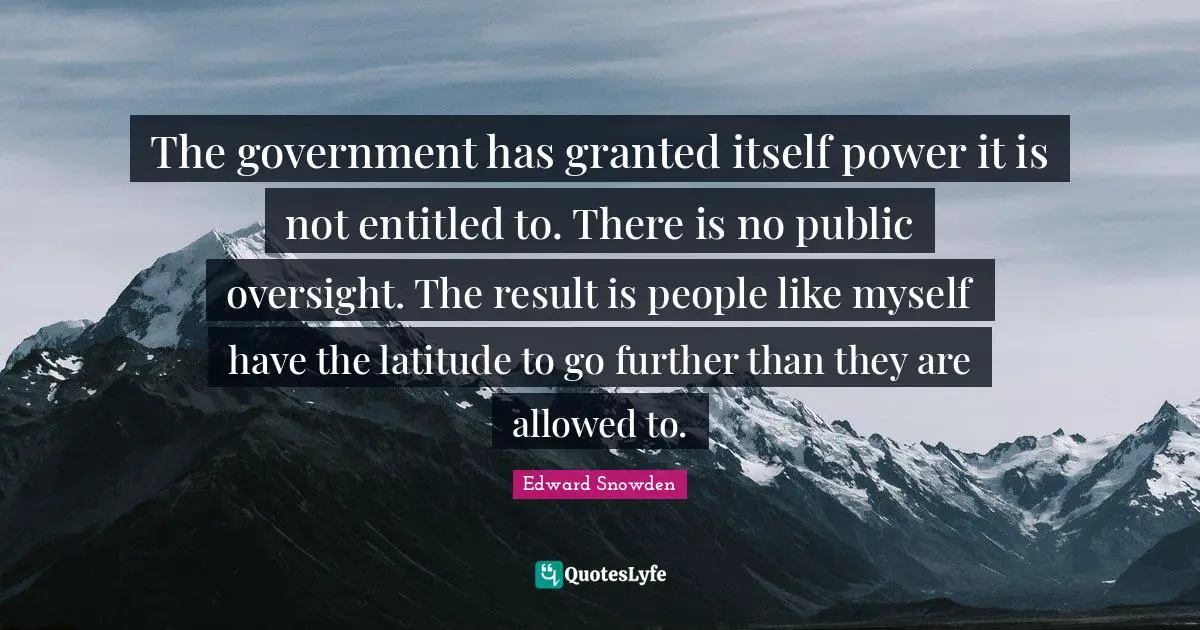 Edward Snowden Quotes: "The government has granted itself power it is not entitled to. There is no public oversight. The result is people like myself have the latitude to go further than they are allowed to."