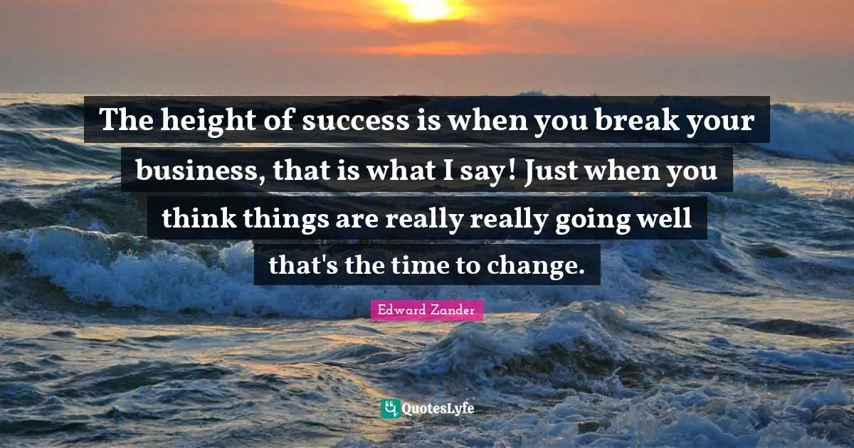 The height of success is when you break your business, that is what I say! Just when you think things are really really going well that's the time to change.