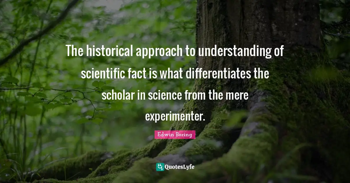 The historical approach to understanding of scientific fact is what differentiates the scholar in science from the mere experimenter.