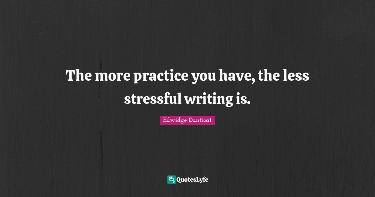 The more practice you have, the less stressful writing is.