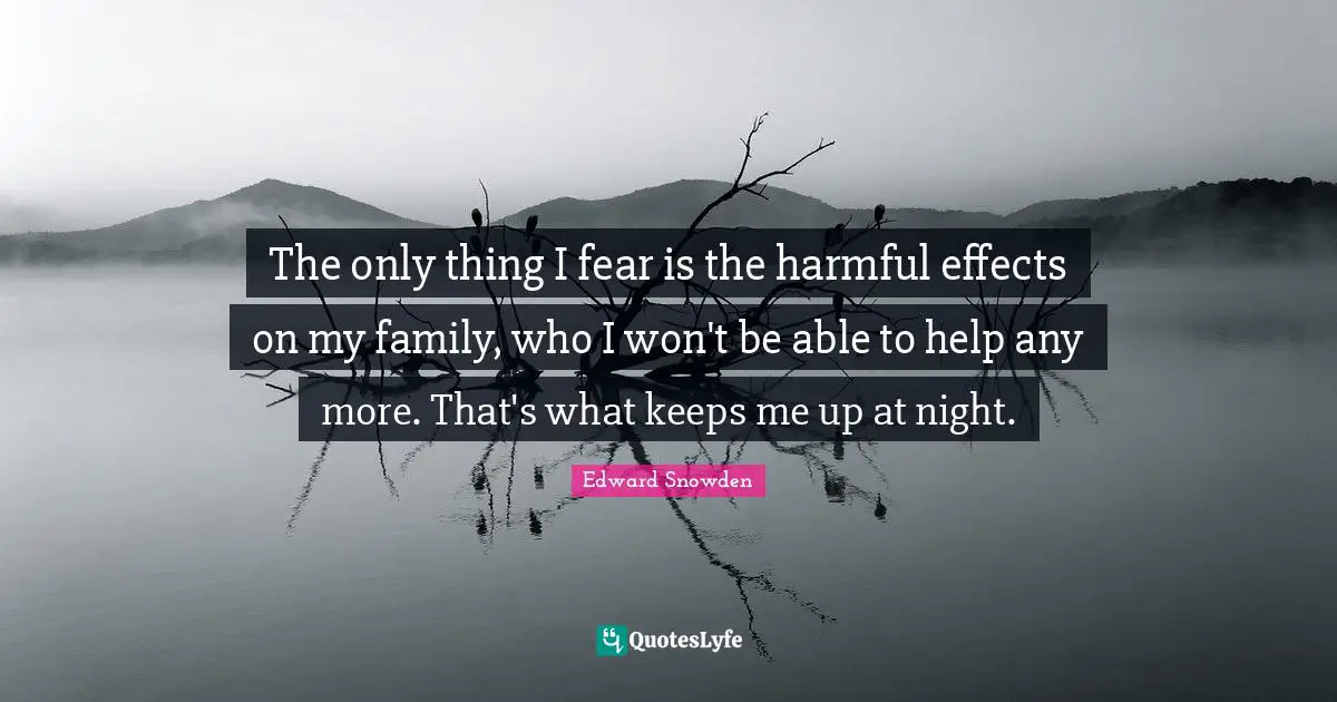 Edward Snowden Quotes: "The only thing I fear is the harmful effects on my family, who I won't be able to help any more. That's what keeps me up at night."
