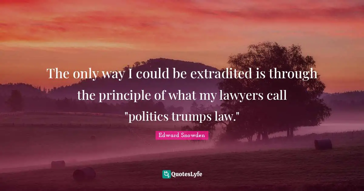 Edward Snowden Quotes: "The only way I could be extradited is through the principle of what my lawyers call "politics trumps law.""