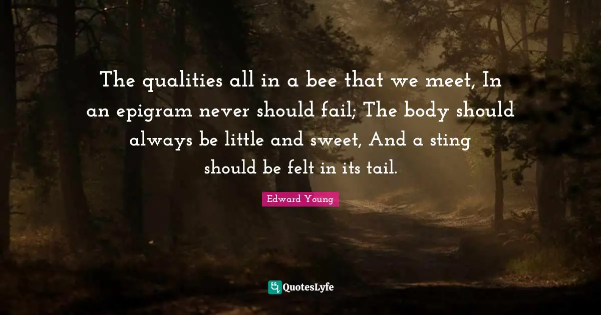 The qualities all in a bee that we meet, In an epigram never should fail; The body should always be little and sweet, And a sting should be felt in its tail.