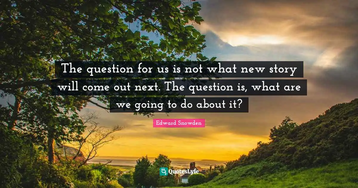 Edward Snowden Quotes: "The question for us is not what new story will come out next. The question is, what are we going to do about it?"
