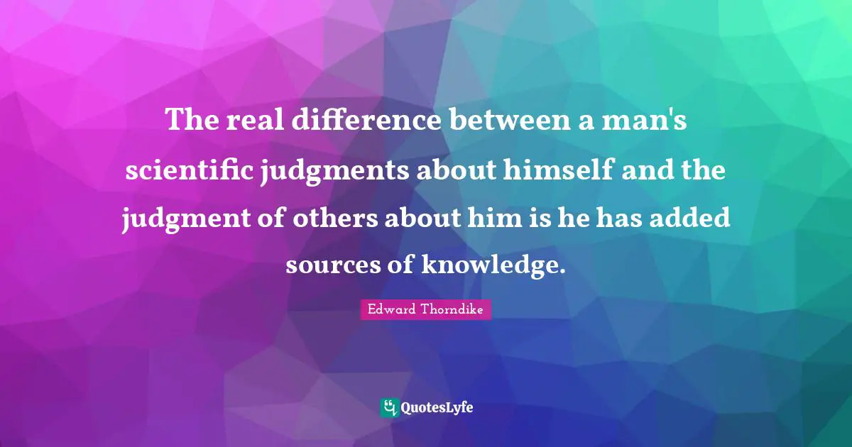 The real difference between a man's scientific judgments about himself and the judgment of others about him is he has added sources of knowledge.