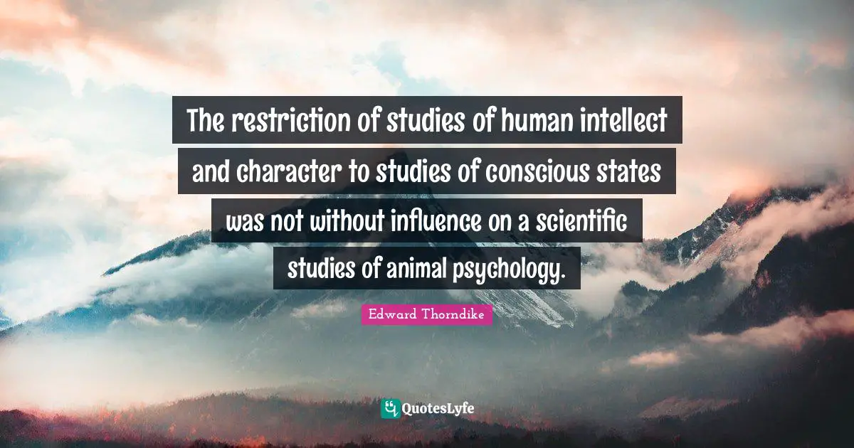 The restriction of studies of human intellect and character to studies of conscious states was not without influence on a scientific studies of animal psychology.