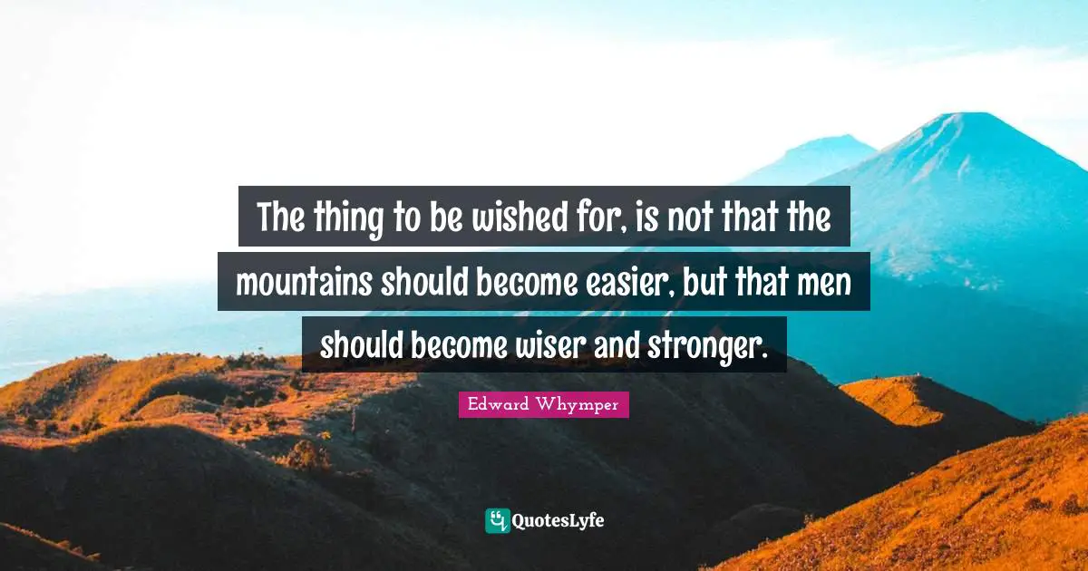 The thing to be wished for, is not that the mountains should become easier, but that men should become wiser and stronger.
