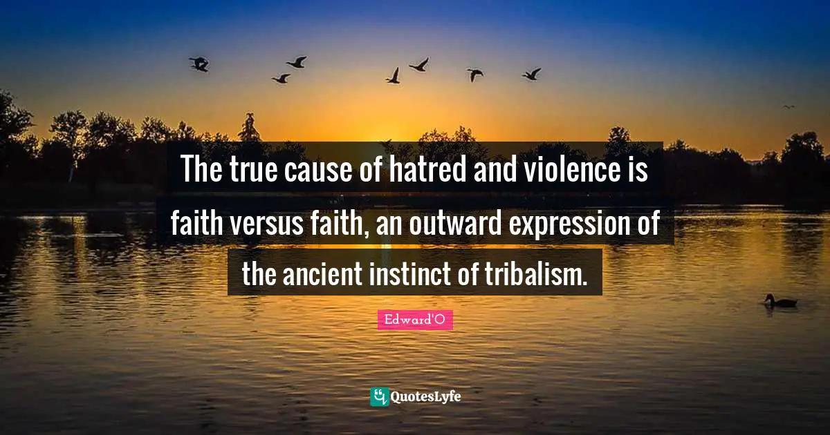 Violence Quotes: "The true cause of hatred and violence is faith versus faith, an outward expression of the ancient instinct of tribalism."