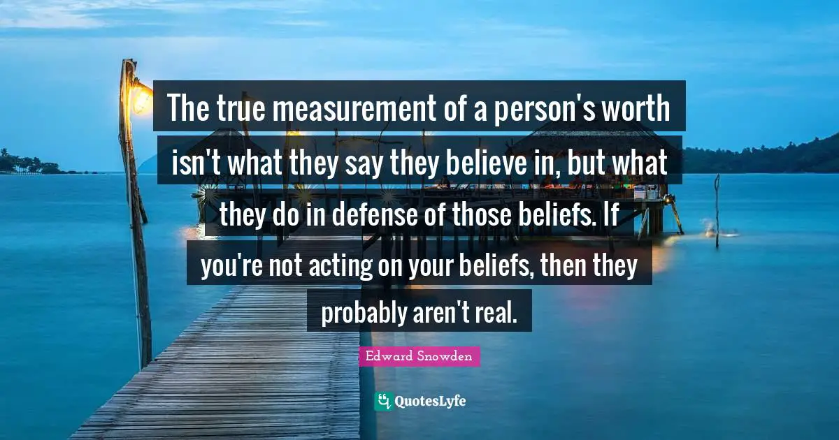 Edward Snowden Quotes: "The true measurement of a person's worth isn't what they say they believe in, but what they do in defense of those beliefs. If you're not acting on your beliefs, then they probably aren't real."