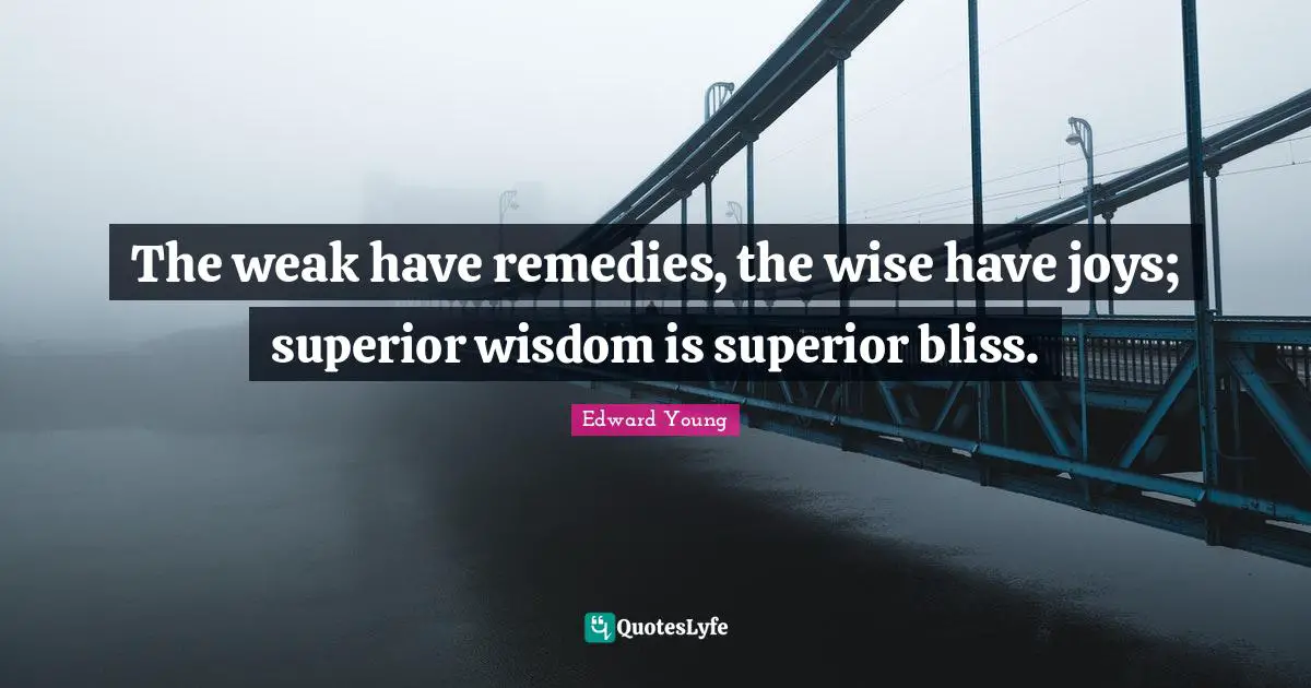 The weak have remedies, the wise have joys; superior wisdom is superior bliss.
