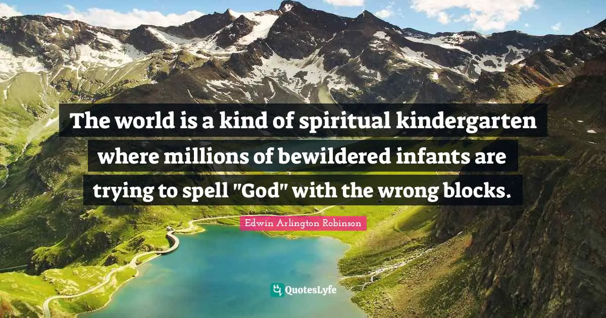The world is a kind of spiritual kindergarten where millions of bewildered infants are trying to spell "God" with the wrong blocks.