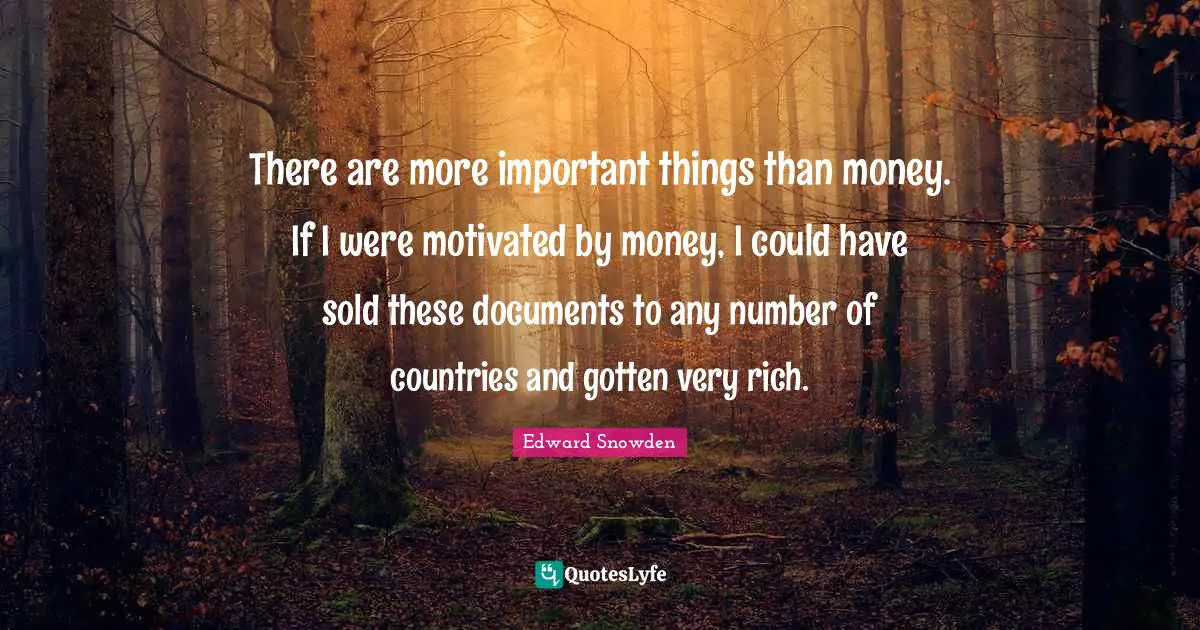 Edward Snowden Quotes: "There are more important things than money. If I were motivated by money, I could have sold these documents to any number of countries and gotten very rich."