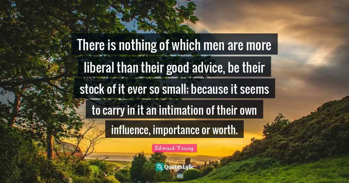 There is nothing of which men are more liberal than their good advice, be their stock of it ever so small; because it seems to carry in it an intimation of their own influence, importance or worth.