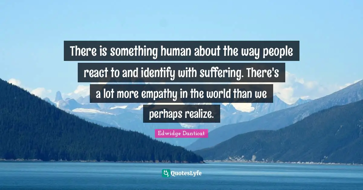 There is something human about the way people react to and identify with suffering. There's a lot more empathy in the world than we perhaps realize.