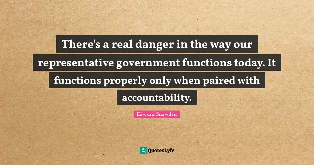 There's a real danger in the way our representative government functions today. It functions properly only when paired with accountability.
