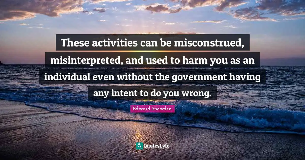 These activities can be misconstrued, misinterpreted, and used to harm you as an individual even without the government having any intent to do you wrong.