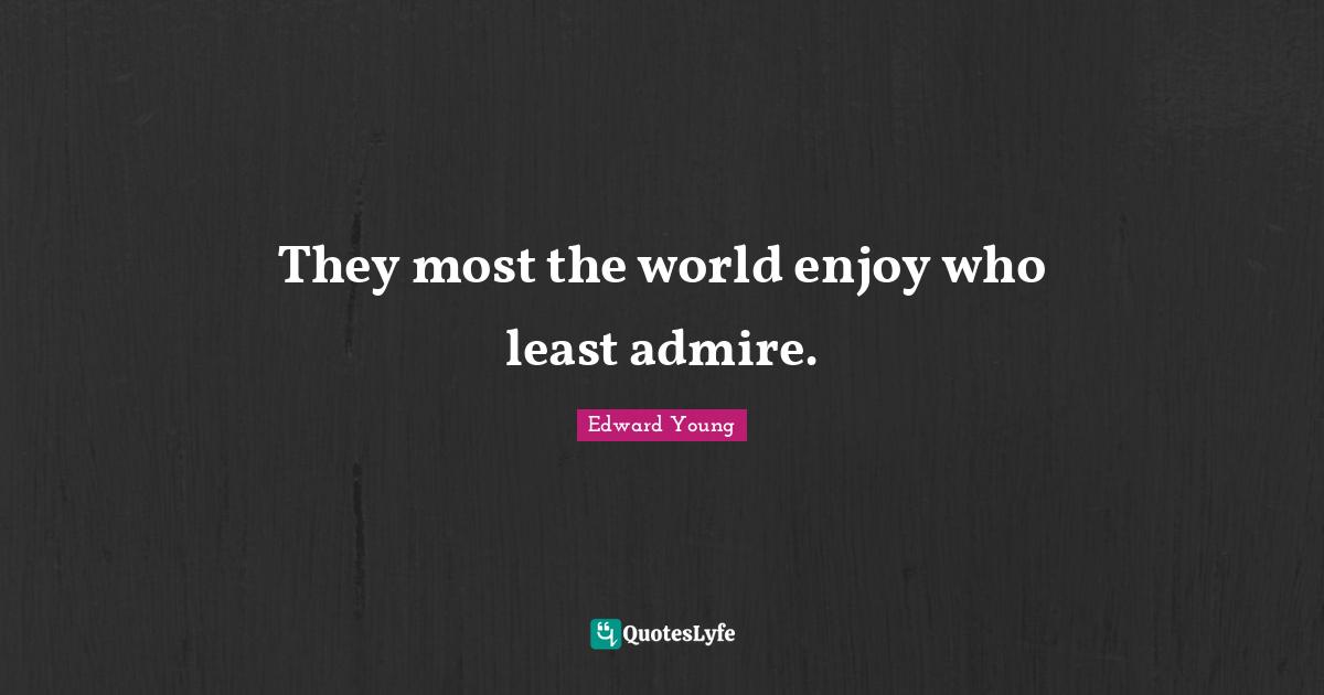 They most the world enjoy who least admire.