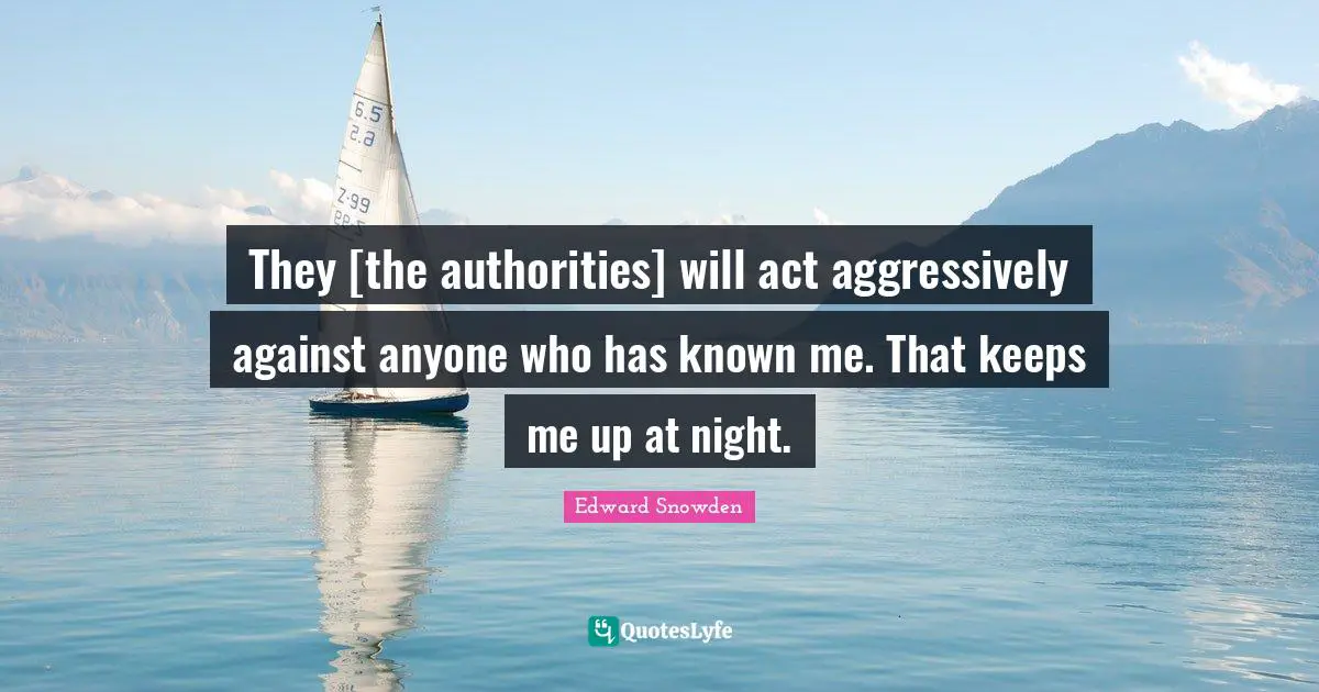 They [the authorities] will act aggressively against anyone who has known me. That keeps me up at night.