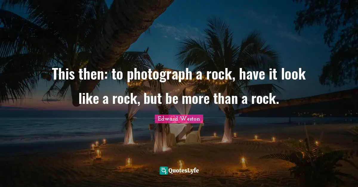 This then: to photograph a rock, have it look like a rock, but be more than a rock.