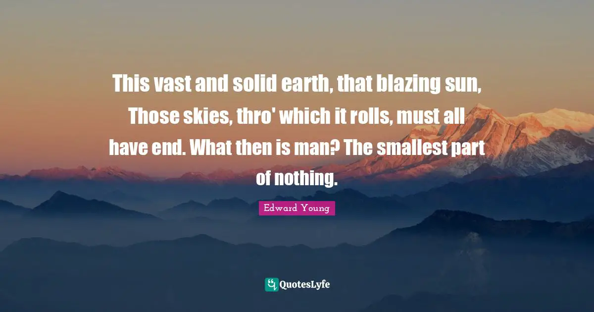 This vast and solid earth, that blazing sun, Those skies, thro' which it rolls, must all have end. What then is man? The smallest part of nothing.