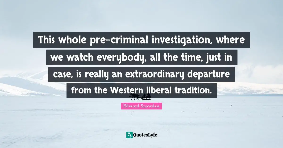 This whole pre-criminal investigation, where we watch everybody, all the time, just in case, is really an extraordinary departure from the Western liberal tradition.