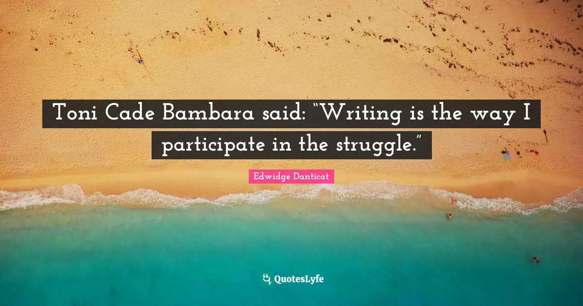 Toni Cade Bambara said: “Writing is the way I participate in the struggle.”