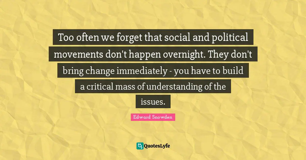 Too often we forget that social and political movements don't happen overnight. They don't bring change immediately - you have to build a critical mass of understanding of the issues.