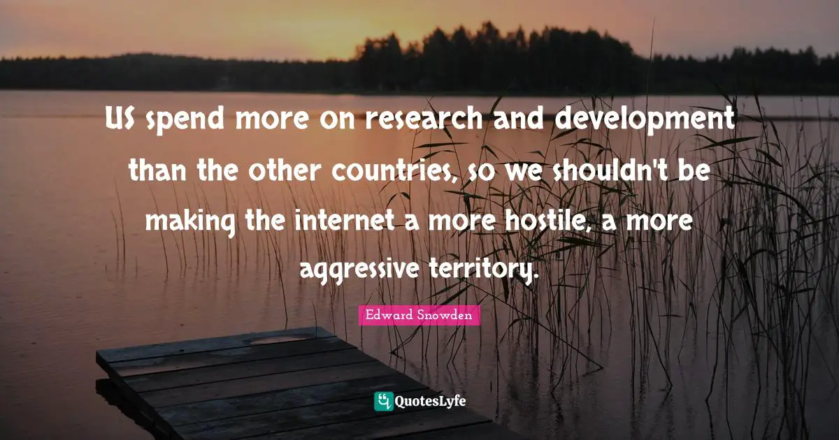 Edward Snowden Quotes: "US spend more on research and development than the other countries, so we shouldn't be making the internet a more hostile, a more aggressive territory."